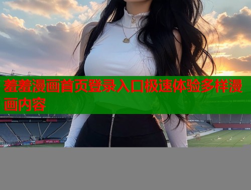 羞羞漫画首页登录入口极速体验多样漫画内容