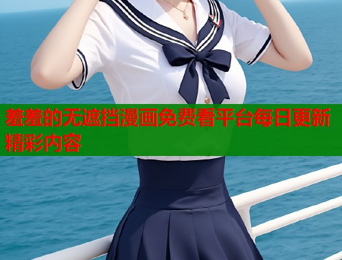 羞羞的无遮挡漫画免费看平台每日更新精彩内容