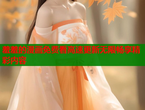 羞羞的漫画免费看高速更新无限畅享精彩内容