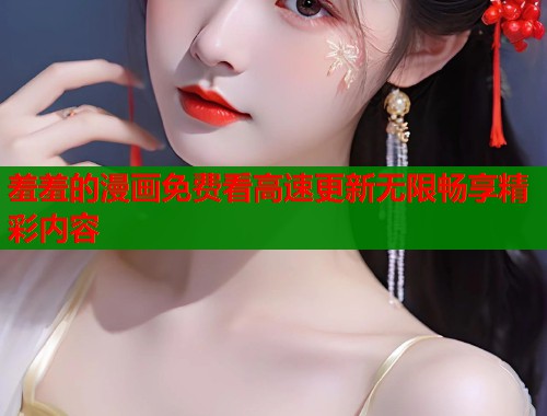 羞羞的漫画免费看高速更新无限畅享精彩内容