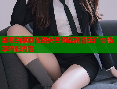 羞羞的漫画在线免费阅读高清无广告畅享精彩内容