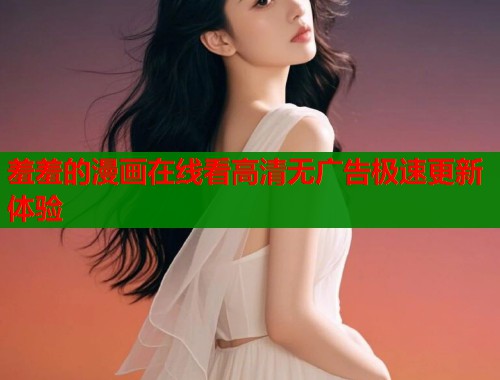 羞羞的漫画在线看高清无广告极速更新体验