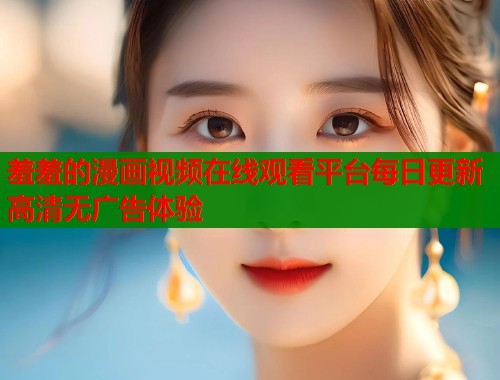 羞羞的漫画视频在线观看平台每日更新高清无广告体验