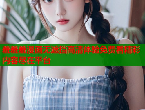 羞羞羞漫画无遮挡高清体验免费看精彩内容尽在平台