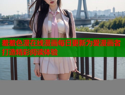 羞羞色漫在线漫画每日更新为爱漫画者打造精彩阅读体验