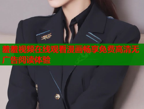 羞羞视频在线观看漫画畅享免费高清无广告阅读体验