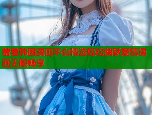 羞羞韩国漫画平台精选轻松幽默爱情漫画无限畅享