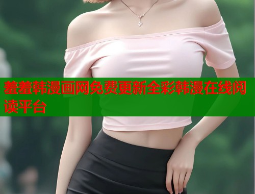 羞羞韩漫画网免费更新全彩韩漫在线阅读平台