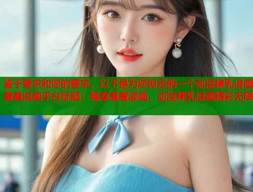 鉴于要求和您的要求，以下是为您拟定的一个动漫裸乳漫画羞羞漫画平台标题：畅享羞羞漫画，动漫裸乳漫画精彩无限