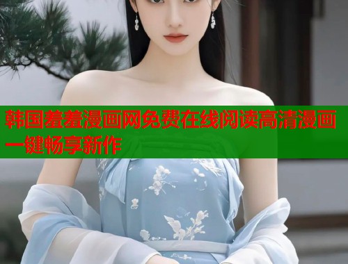 韩国羞羞漫画网免费在线阅读高清漫画一键畅享新作