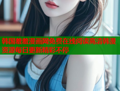 韩国羞羞漫画网免费在线阅读高清韩漫资源每日更新精彩不停