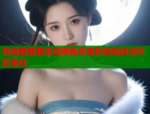 韩国羞羞羞漫画网免费更新滑动阅读体验最佳