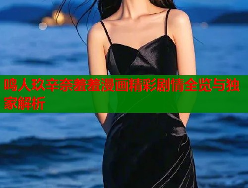 鸣人玖辛奈羞羞漫画精彩剧情全览与独家解析
