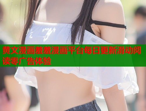 黄文漫画羞羞漫画平台每日更新滑动阅读零广告体验