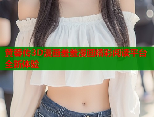 黄蓉传3D漫画羞羞漫画精彩阅读平台全新体验