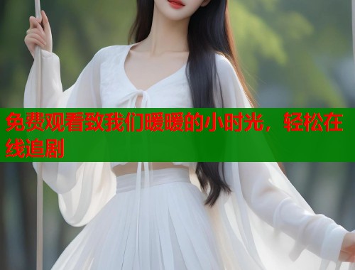 免费观看致我们暖暖的小时光，轻松在线追剧