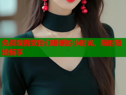 免费观看致我们暖暖的小时光，随时随地畅享