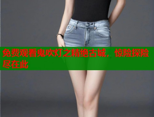 免费观看鬼吹灯之精绝古城，惊险探险尽在此