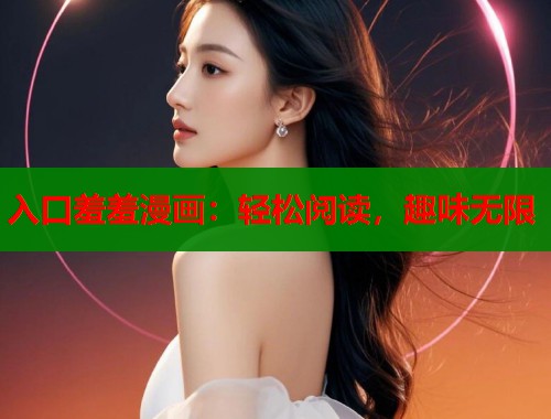 入口羞羞漫画:轻松阅读,趣味无限 入口羞羞漫画:轻松阅读,趣味无限