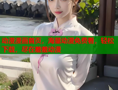 动漫漫画首页，海量动漫免费看，轻松下载，尽在羞羞动漫