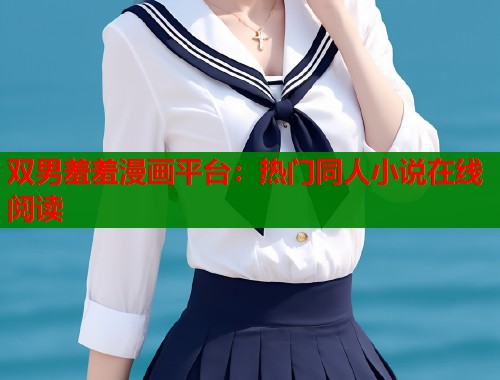 双男羞羞漫画平台：热门同人小说在线阅读