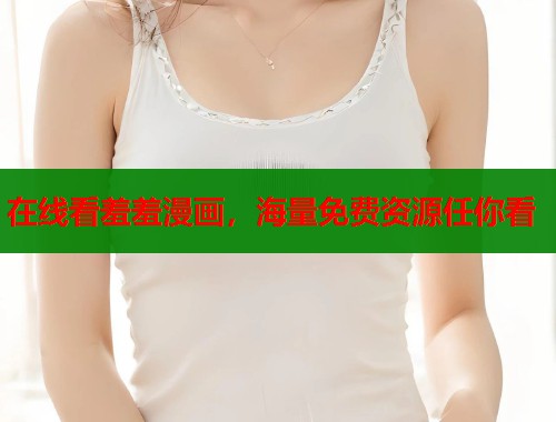 在线看羞羞漫画，海量免费资源任你看