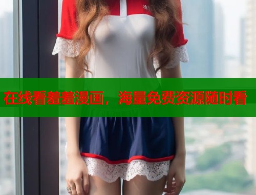 在线看羞羞漫画，海量免费资源随时看