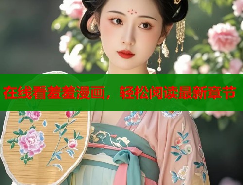 在线看羞羞漫画，轻松阅读最新章节