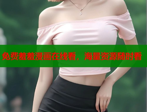 免费羞羞漫画在线看，海量资源随时看