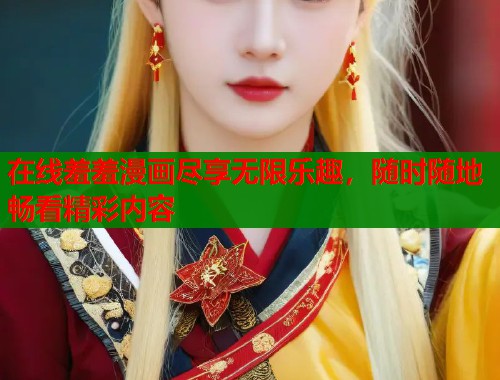 在线羞羞漫画尽享无限乐趣，随时随地畅看精彩内容