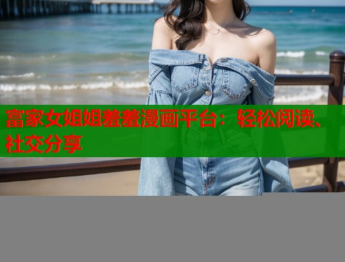富家女姐姐羞羞漫画平台:轻松阅读、社交分享 富家女姐姐羞羞漫画平台:轻松阅读、社交分享