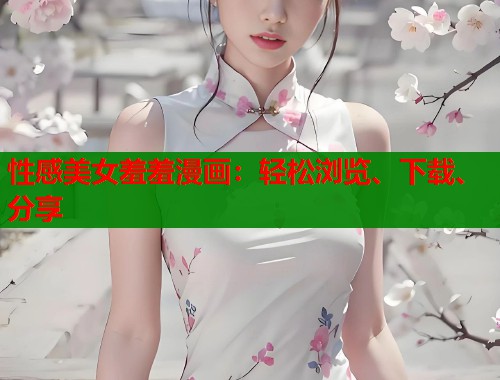 性感美女羞羞漫画:轻松浏览、下载、分享 性感美女羞羞漫画:轻松浏览、下载、分享