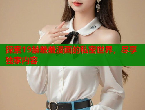 探索19禁羞羞漫画的私密世界，尽享独家内容