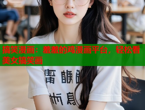 搞笑漫画：羞羞的鸡漫画平台，轻松看美女搞笑画