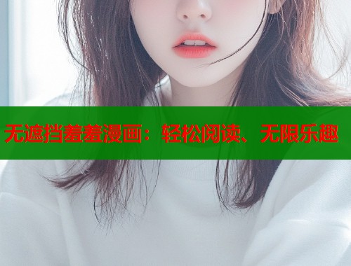 无遮挡羞羞漫画：轻松阅读、无限乐趣