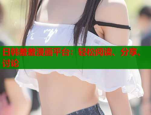 日韩羞羞漫画平台:轻松阅读、分享、讨论 日韩羞羞漫画平台:轻松阅读、分享、讨论