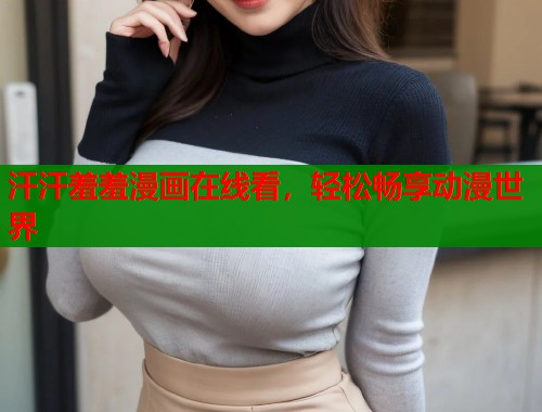 汗汗羞羞漫画在线看,轻松畅享动漫世界 汗汗羞羞漫画在线看,轻松畅享动漫世界