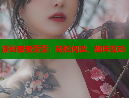 漫画羞羞歪歪:轻松阅读、趣味互动 漫画羞羞歪歪:轻松阅读、趣味互动