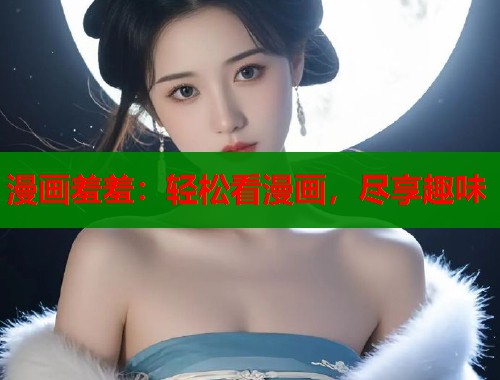 漫画羞羞：轻松看漫画，尽享趣味