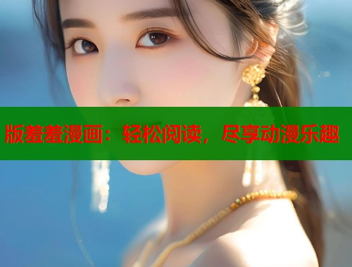 版羞羞漫画:轻松阅读,尽享动漫乐趣 版羞羞漫画:轻松阅读,尽享动漫乐趣