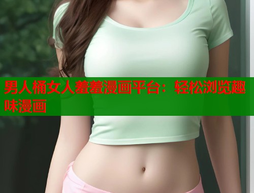 男人桶女人羞羞漫画平台：轻松浏览趣味漫画