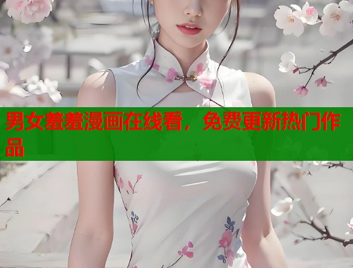 男女羞羞漫画在线看，免费更新热门作品