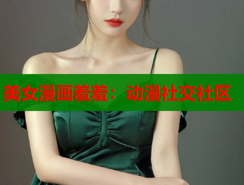美女漫画羞羞：动漫社交社区