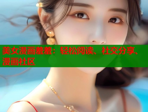 美女漫画羞羞:轻松阅读、社交分享、漫画社区 美女漫画羞羞:轻松阅读、社交分享、漫画社区
