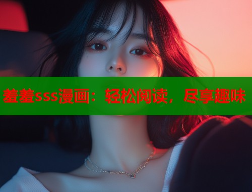 羞羞sss漫画：轻松阅读，尽享趣味