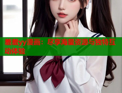 羞羞yy漫画：尽享海量资源与独特互动体验