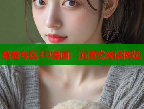 羞羞专区3D漫画：沉浸式阅读体验