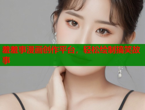 羞羞事漫画创作平台，轻松绘制搞笑故事