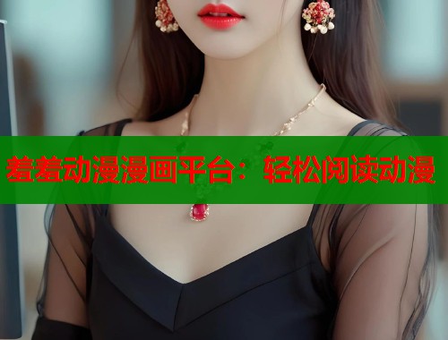 羞羞动漫漫画平台：轻松阅读动漫