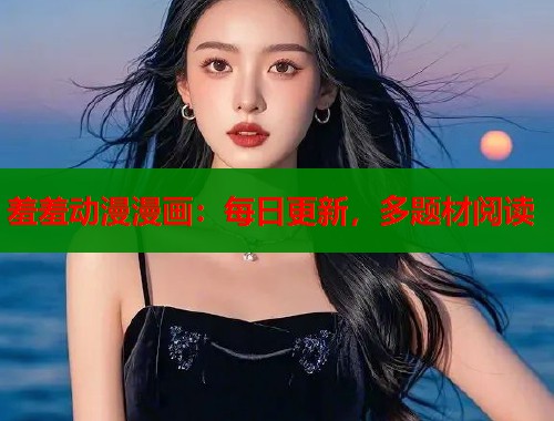 羞羞动漫漫画：每日更新，多题材阅读